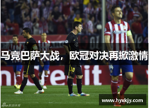 马竞巴萨大战，欧冠对决再掀激情